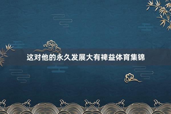 这对他的永久发展大有裨益体育集锦