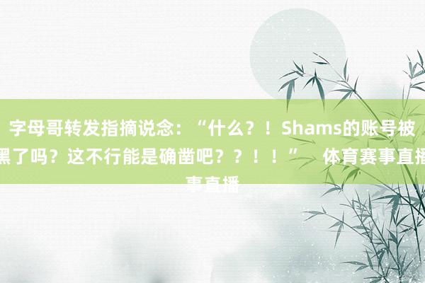 字母哥转发指摘说念：“什么？！Shams的账号被黑了吗？这不行能是确凿吧？？！！”    体育赛事直播