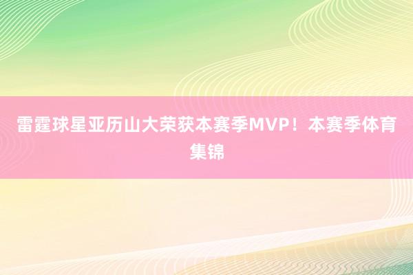 雷霆球星亚历山大荣获本赛季MVP！本赛季体育集锦