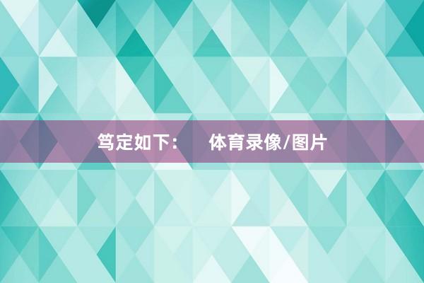 笃定如下：    体育录像/图片