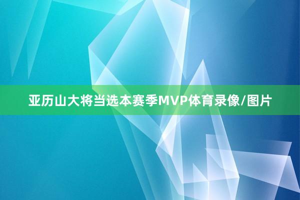 亚历山大将当选本赛季MVP体育录像/图片