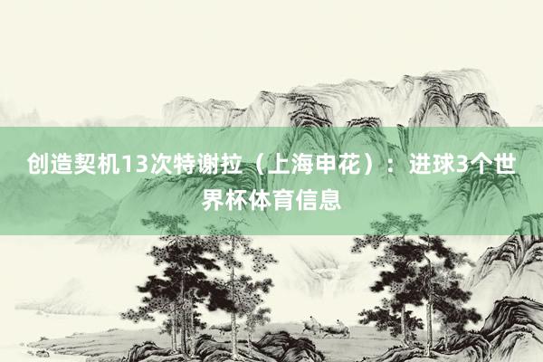 创造契机13次特谢拉（上海申花）：进球3个世界杯体育信息