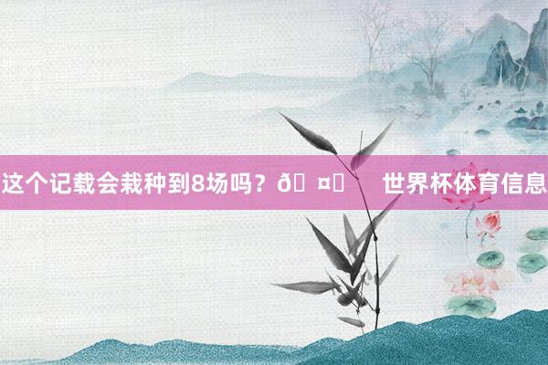这个记载会栽种到8场吗？🤔    世界杯体育信息