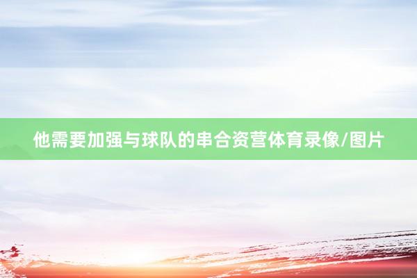 他需要加强与球队的串合资营体育录像/图片