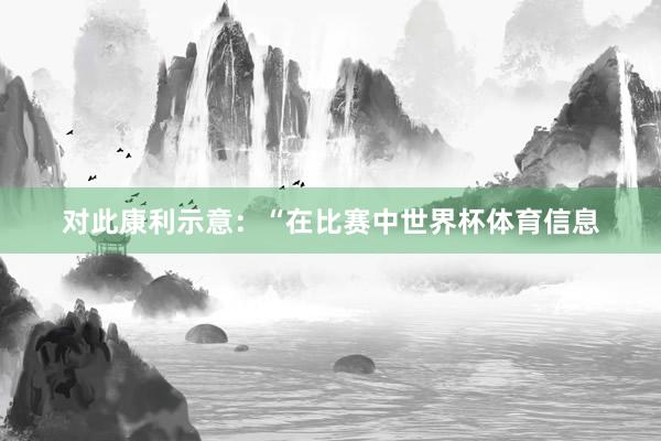 对此康利示意：“在比赛中世界杯体育信息