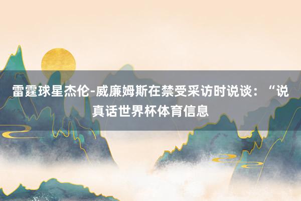 雷霆球星杰伦-威廉姆斯在禁受采访时说谈:“说真话世界杯体育信息