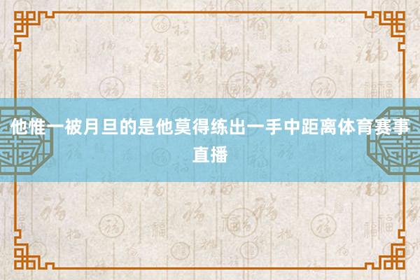 他惟一被月旦的是他莫得练出一手中距离体育赛事直播