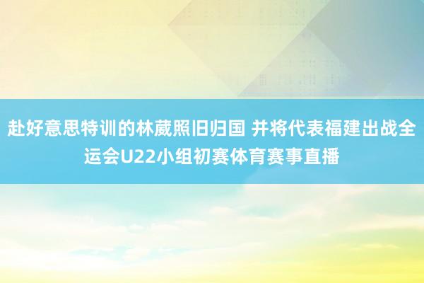 赴好意思特训的林葳照旧归国 并将代表福建出战全运会U22小组初赛体育赛事直播