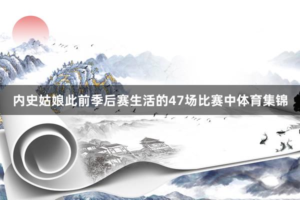 内史姑娘此前季后赛生活的47场比赛中体育集锦
