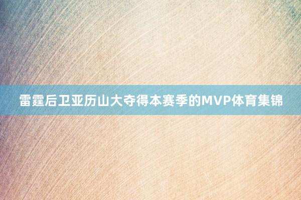 雷霆后卫亚历山大夺得本赛季的MVP体育集锦
