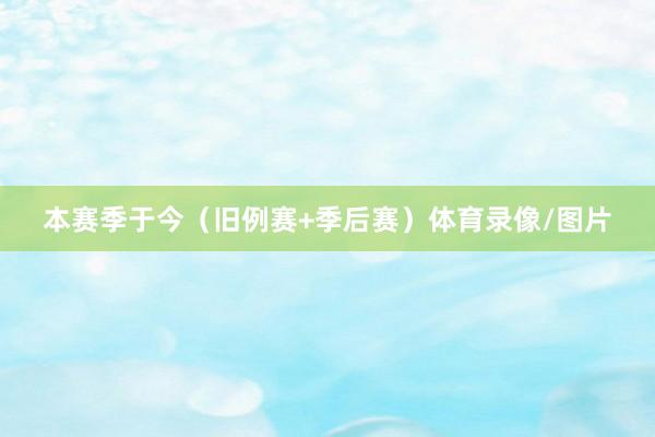 本赛季于今（旧例赛+季后赛）体育录像/图片