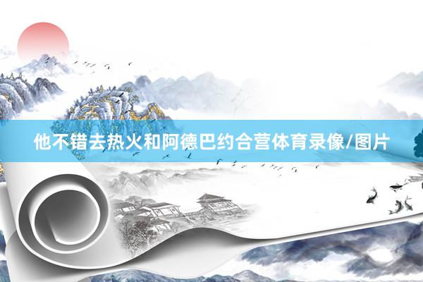 他不错去热火和阿德巴约合营体育录像/图片
