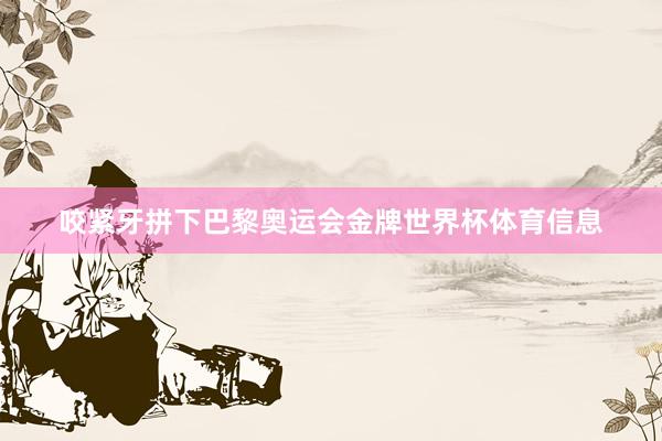 咬紧牙拼下巴黎奥运会金牌世界杯体育信息