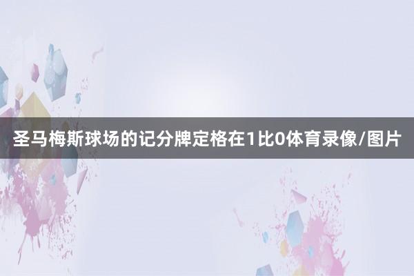 圣马梅斯球场的记分牌定格在1比0体育录像/图片