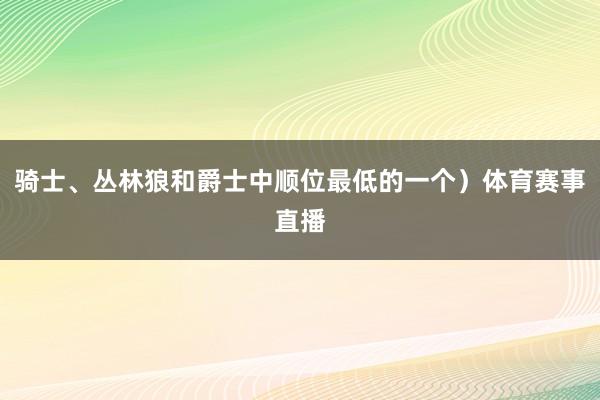 骑士、丛林狼和爵士中顺位最低的一个）体育赛事直播
