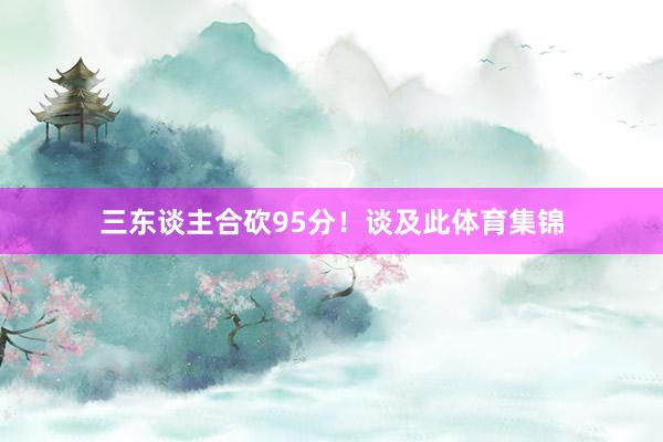三东谈主合砍95分！谈及此体育集锦