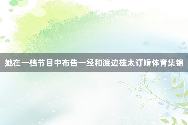 她在一档节目中布告一经和渡边雄太订婚体育集锦