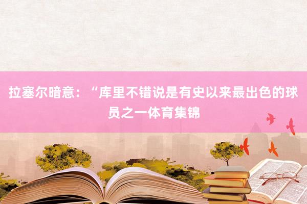 拉塞尔暗意：“库里不错说是有史以来最出色的球员之一体育集锦