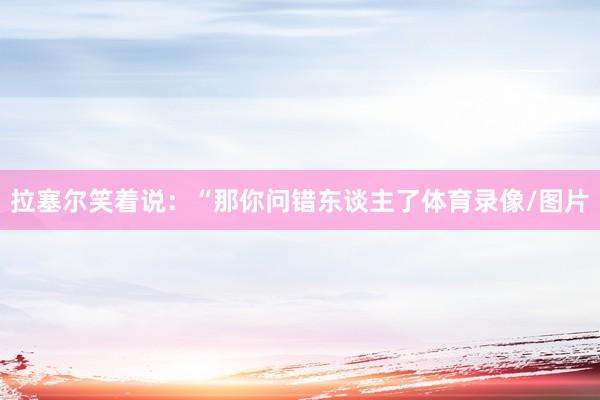 拉塞尔笑着说：“那你问错东谈主了体育录像/图片
