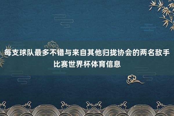 每支球队最多不错与来自其他归拢协会的两名敌手比赛世界杯体育信息
