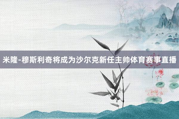 米隆-穆斯利奇将成为沙尔克新任主帅体育赛事直播