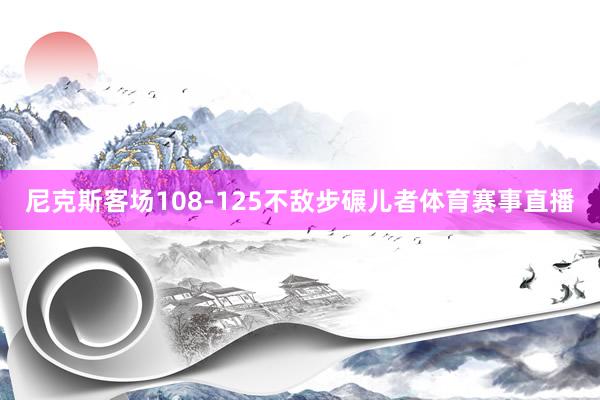 尼克斯客场108-125不敌步碾儿者体育赛事直播