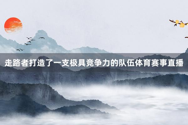 走路者打造了一支极具竞争力的队伍体育赛事直播