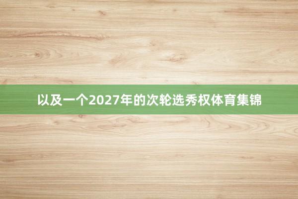 以及一个2027年的次轮选秀权体育集锦