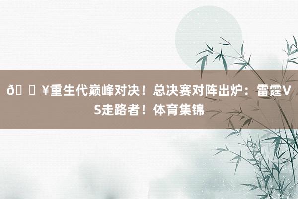 💥重生代巅峰对决！总决赛对阵出炉：雷霆VS走路者！体育集锦