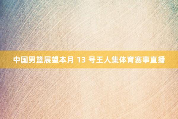 中国男篮展望本月 13 号王人集体育赛事直播