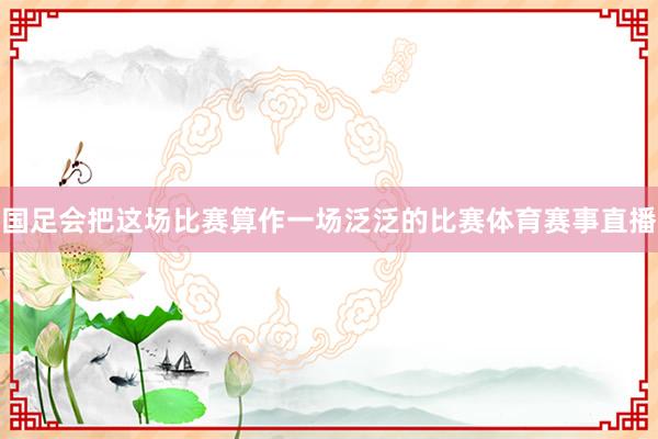 国足会把这场比赛算作一场泛泛的比赛体育赛事直播