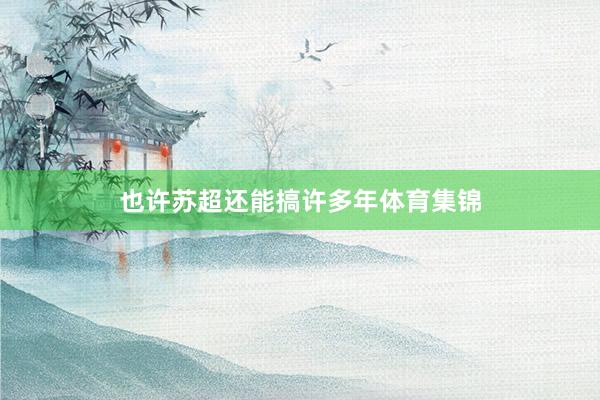 也许苏超还能搞许多年体育集锦