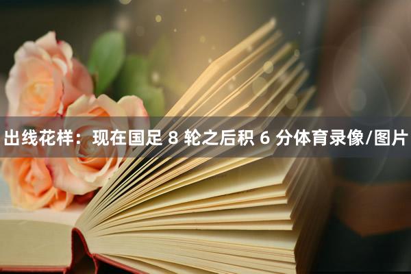 出线花样：现在国足 8 轮之后积 6 分体育录像/图片