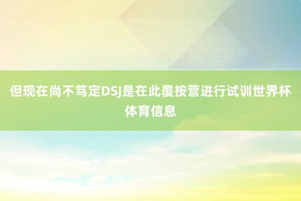 但现在尚不笃定DSJ是在此覆按营进行试训世界杯体育信息