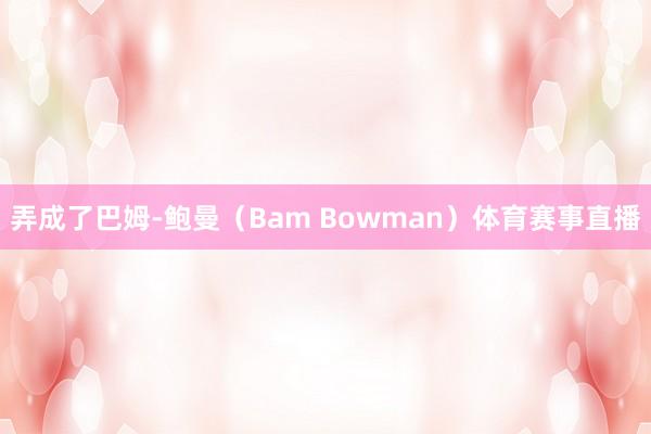 弄成了巴姆-鲍曼（Bam Bowman）体育赛事直播