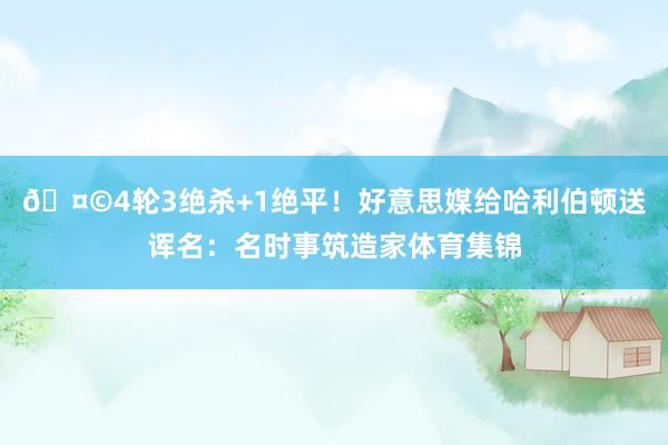 🤩4轮3绝杀+1绝平！好意思媒给哈利伯顿送诨名：名时事筑造家体育集锦