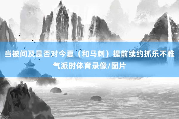 当被问及是否对今夏（和马刺）提前续约抓乐不雅气派时体育录像/图片