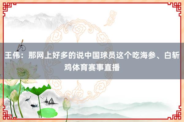 王伟：那网上好多的说中国球员这个吃海参、白斩鸡体育赛事直播