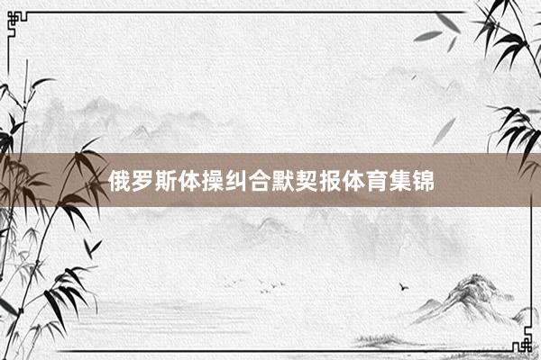 俄罗斯体操纠合默契报体育集锦