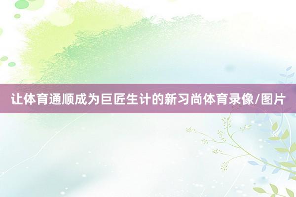 让体育通顺成为巨匠生计的新习尚体育录像/图片