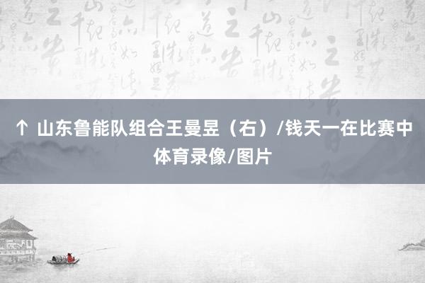 ↑ 山东鲁能队组合王曼昱(右)/钱天一在比赛中体育录像/图片