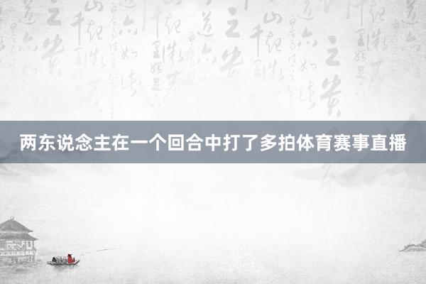 两东说念主在一个回合中打了多拍体育赛事直播