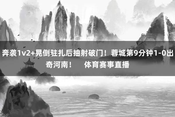 奔袭1v2+晃倒驻扎后抽射破门！蓉城第9分钟1-0出奇河南！    体育赛事直播