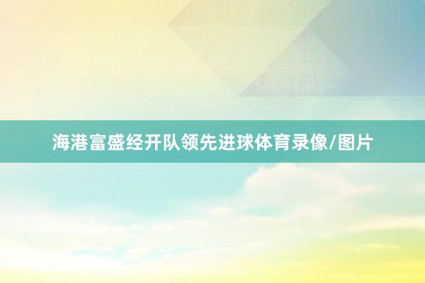 海港富盛经开队领先进球体育录像/图片