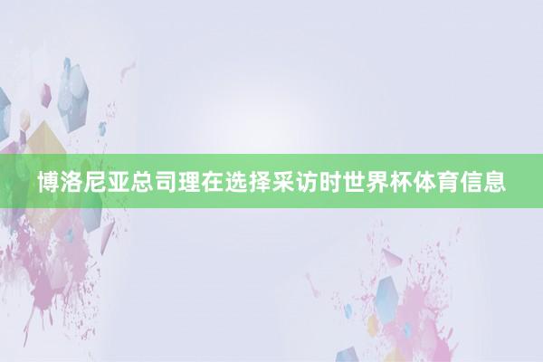 博洛尼亚总司理在选择采访时世界杯体育信息