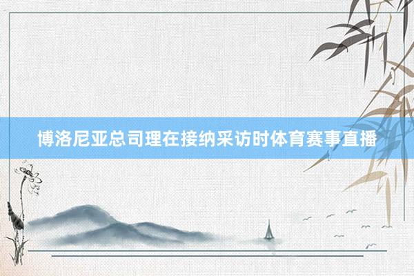 博洛尼亚总司理在接纳采访时体育赛事直播
