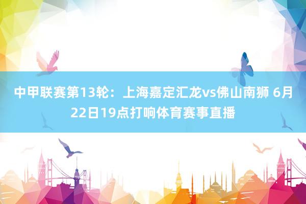 中甲联赛第13轮：上海嘉定汇龙vs佛山南狮 6月22日19点打响体育赛事直播