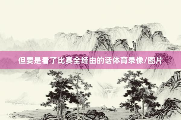 但要是看了比赛全经由的话体育录像/图片