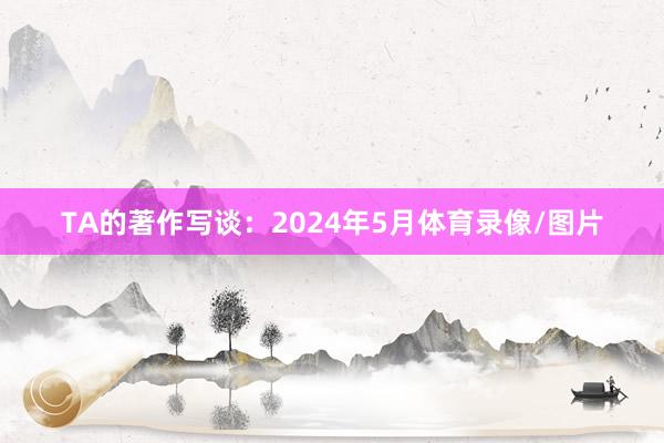 TA的著作写谈：2024年5月体育录像/图片
