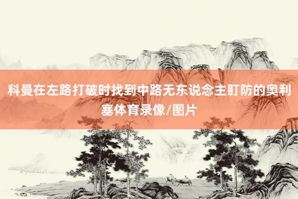 科曼在左路打破时找到中路无东说念主盯防的奥利塞体育录像/图片
